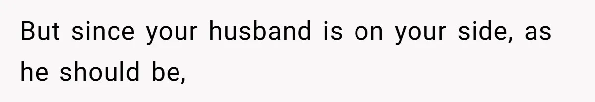 But since your husband is on your side, as he should be,
