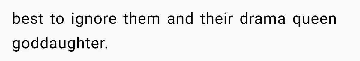 best to ignore them and their drama queen goddaughter.