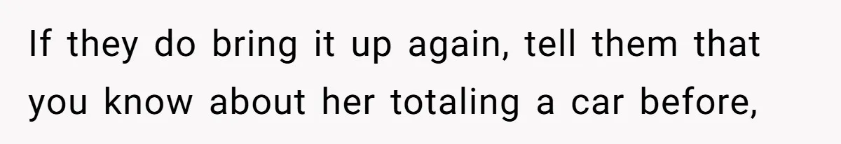 If they do bring it up again, tell them that you know about her totaling a car before,