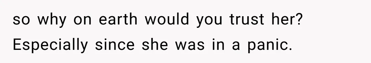 so why on earth would you trust her? Especially since she was in a panic.