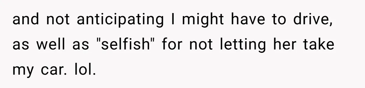 and not anticipating I might have to drive, as well as "selfish" for not letting her take my car. lol.