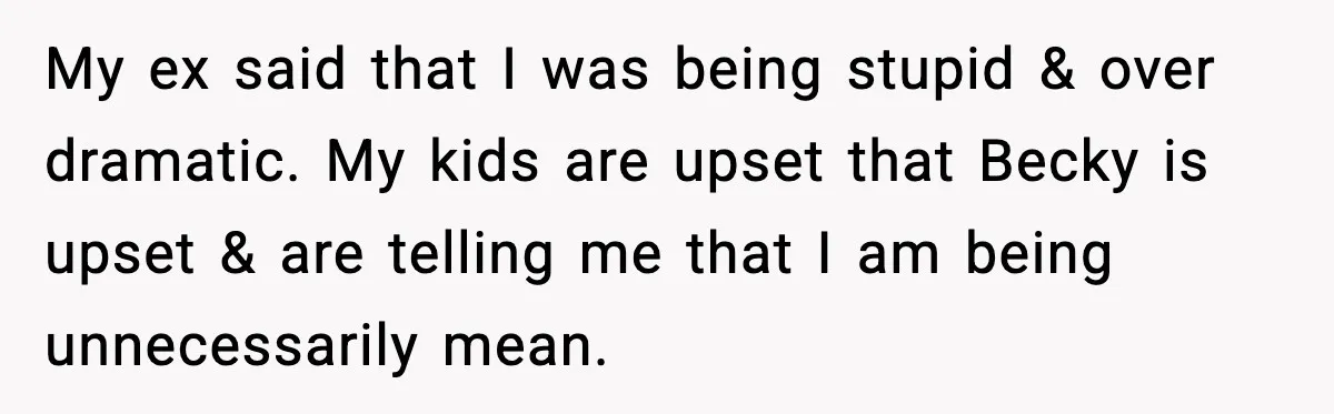 My ex said that I was being stupid & over dramatic. My kids are upset that Becky is upset & are telling me that I am being unnecessarily mean.