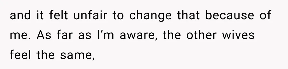 and it felt unfair to change that because of me. As far as I’m aware, the other wives feel the same,