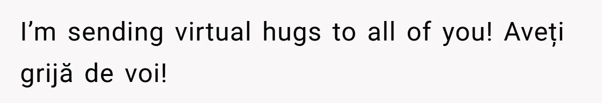 I’m sending virtual hugs to all of you! Aveți grijă de voi!