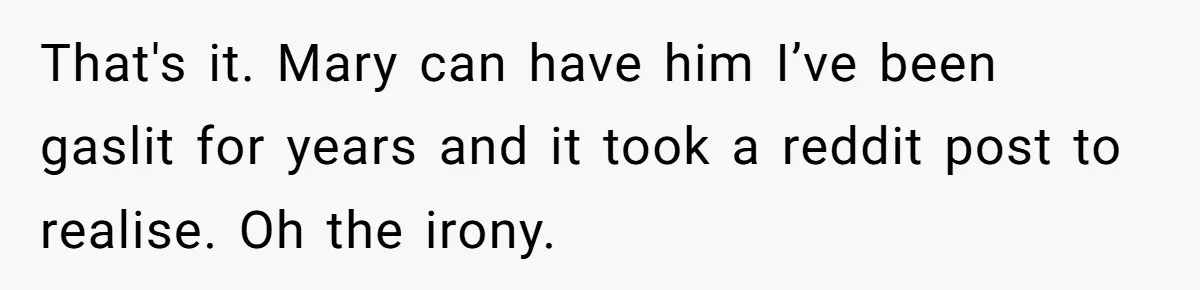 That's it. Mary can have him I’ve been gaslit for years and it took a reddit post to realise. Oh the irony.