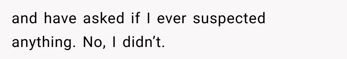 and have asked if I ever suspected anything. No, I didn’t.