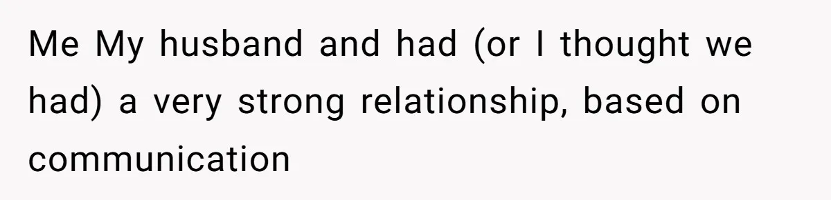 Me My husband and had (or I thought we had) a very strong relationship, based on communication