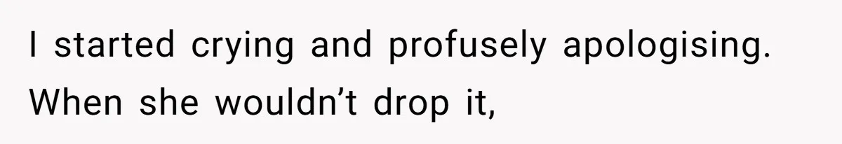 I started crying and profusely apologising. When she wouldn’t drop it,