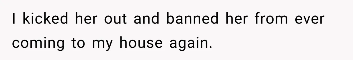 I kicked her out and banned her from ever coming to my house again.