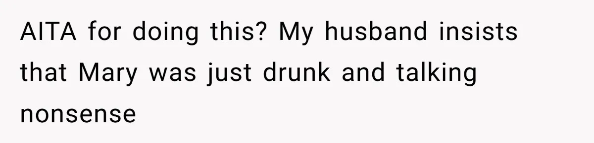 AITA for doing this? My husband insists that Mary was just drunk and talking nonsense