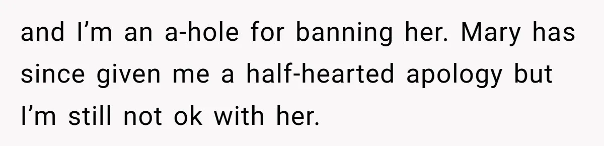 and I’m an a-hole for banning her. Mary has since given me a half-hearted apology but I’m still not ok with her.