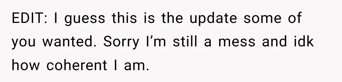 EDIT: I guess this is the update some of you wanted. Sorry I’m still a mess and idk how coherent I am.