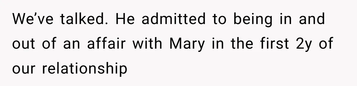We’ve talked. He admitted to being in and out of an affair with Mary in the first 2y of our relationship