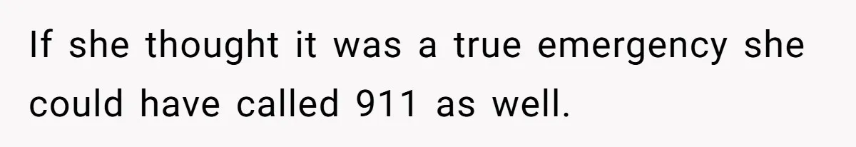 If she thought it was a true emergency she could have called 911 as well.