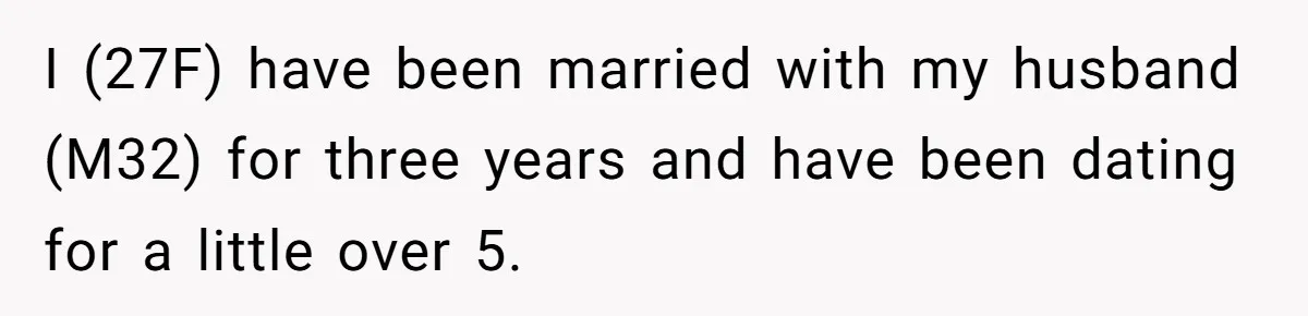 I (27F) have been married with my husband (M32) for three years and have been dating for a little over 5.