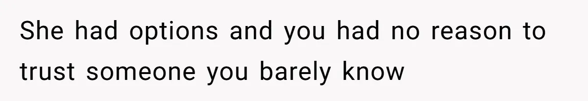 She had options and you had no reason to trust someone you barely know