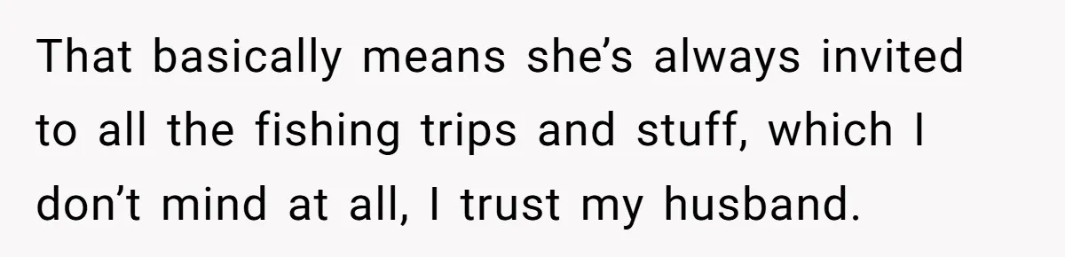 That basically means she’s always invited to all the fishing trips and stuff, which I don’t mind at all, I trust my husband.