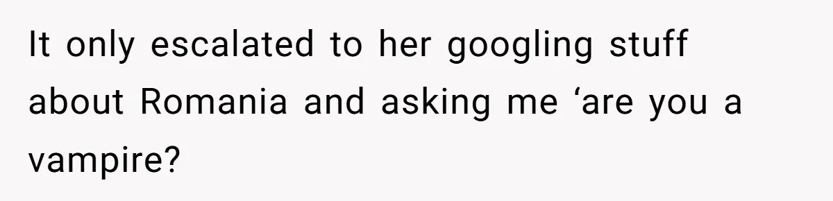 It only escalated to her googling stuff about Romania and asking me ‘are you a vampire?