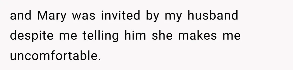 and Mary was invited by my husband despite me telling him she makes me uncomfortable.