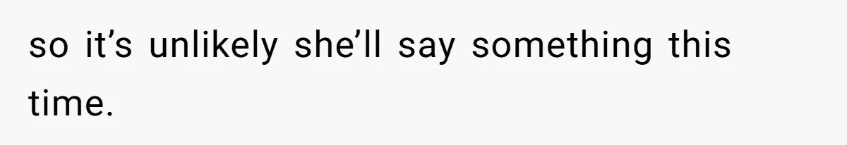so it’s unlikely she’ll say something this time.