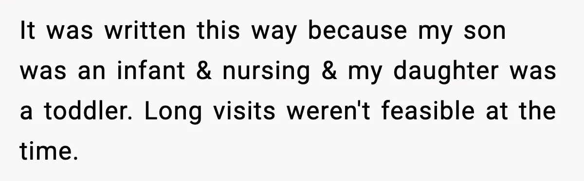 It was written this way because my son was an infant & nursing & my daughter was a toddler. Long visits weren't feasible at the time.