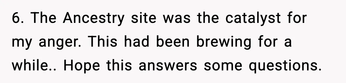 6. The Ancestry site was the catalyst for my anger. This had been brewing for a while.. Hope this answers some questions.