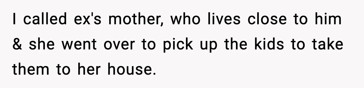I called ex's mother, who lives close to him & she went over to pick up the kids to take them to her house.