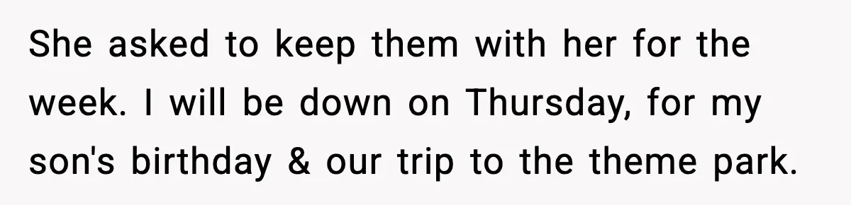 She asked to keep them with her for the week. I will be down on Thursday, for my son's birthday & our trip to the theme park.