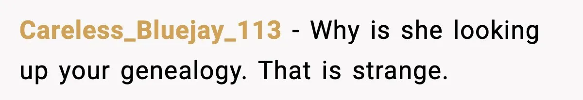 Careless_Bluejay_113 - Why is she looking up your genealogy. That is strange.