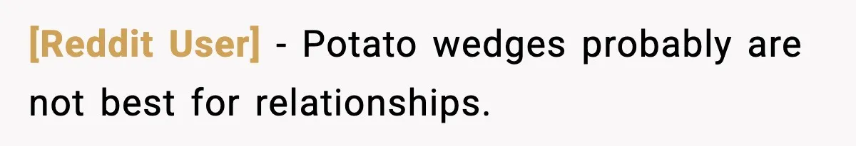[Reddit User] - Potato wedges probably are not best for relationships.