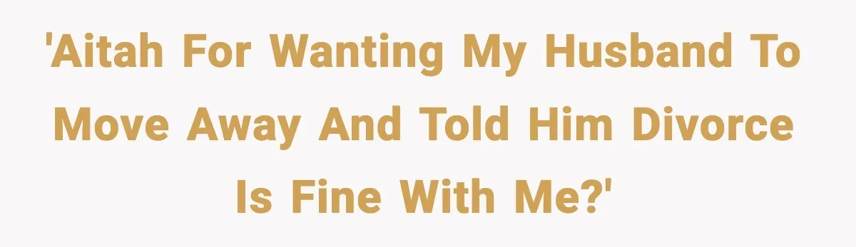 'AITAH for wanting my husband to move away and told him divorce is fine with me?'