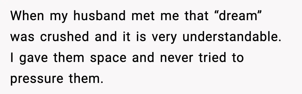 When my husband met me that “dream” was crushed and it is very understandable. I gave them space and never tried to pressure them.