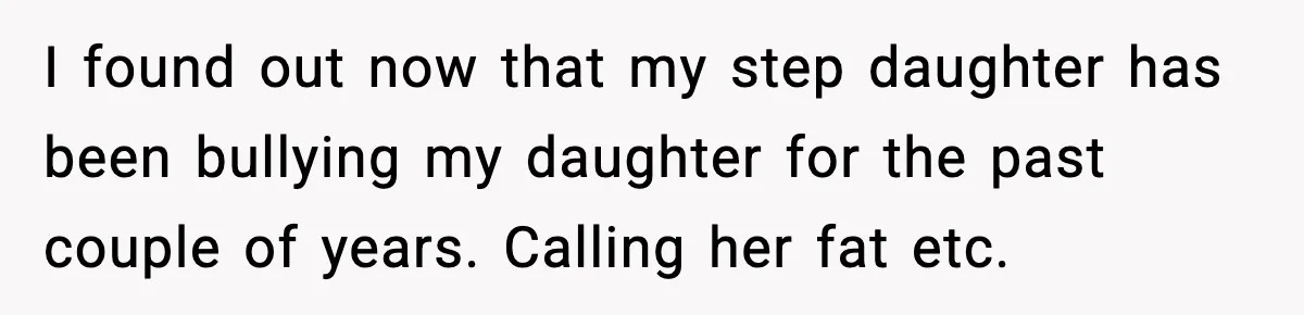 I found out now that my step daughter has been bullying my daughter for the past couple of years. Calling her fat etc.