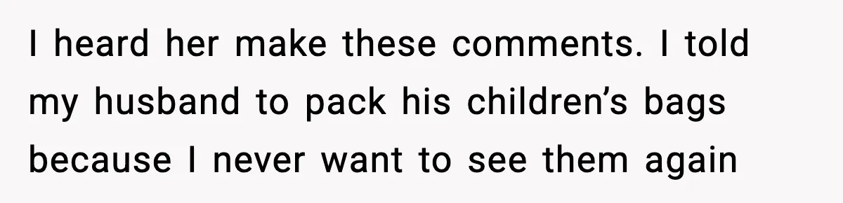 I heard her make these comments. I told my husband to pack his children’s bags because I never want to see them again