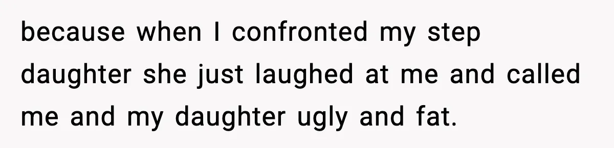 because when I confronted my step daughter she just laughed at me and called me and my daughter ugly and fat.