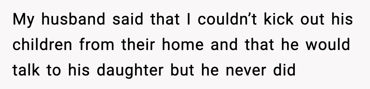 My husband said that I couldn’t kick out his children from their home and that he would talk to his daughter but he never did