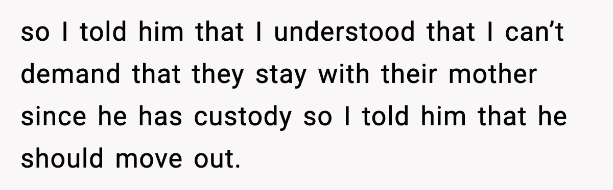 so I told him that I understood that I can’t demand that they stay with their mother since he has custody so I told him that he should move out.