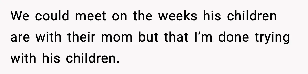 We could meet on the weeks his children are with their mom but that I’m done trying with his children.