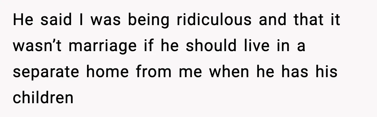 He said I was being ridiculous and that it wasn’t marriage if he should live in a separate home from me when he has his children
