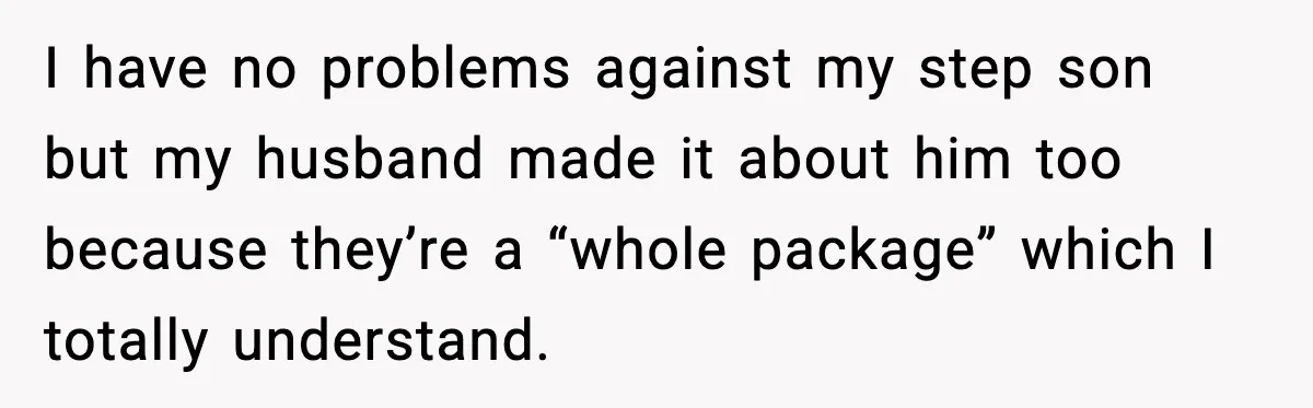 I have no problems against my step son but my husband made it about him too because they’re a “whole package” which I totally understand.