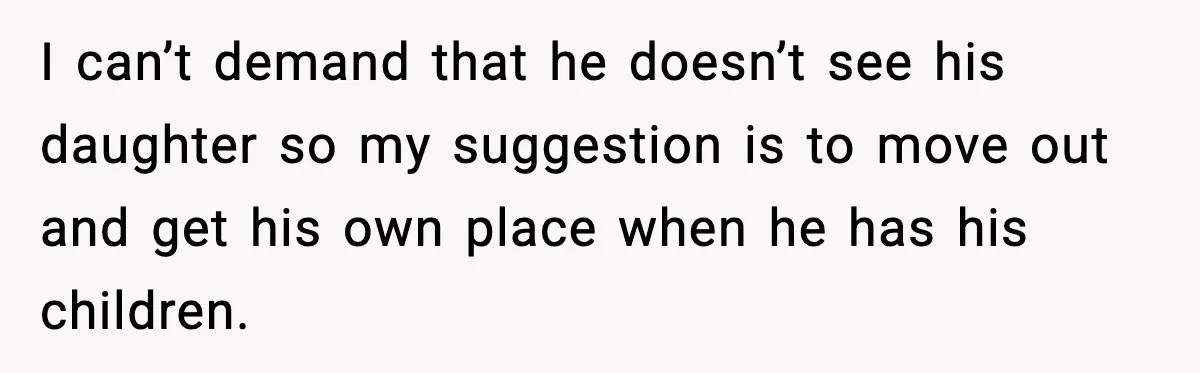 I can’t demand that he doesn’t see his daughter so my suggestion is to move out and get his own place when he has his children.