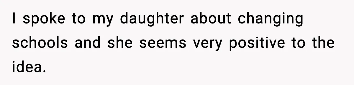 I spoke to my daughter about changing schools and she seems very positive to the idea.