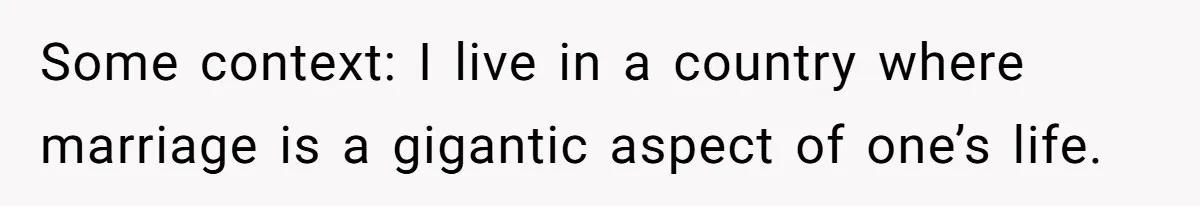 Some context: I live in a country where marriage is a gigantic aspect of one’s life.