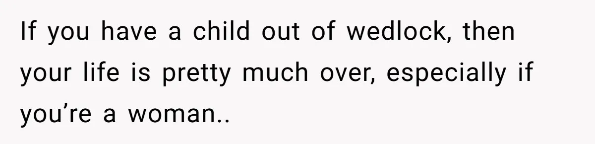 If you have a child out of wedlock, then your life is pretty much over, especially if you’re a woman..