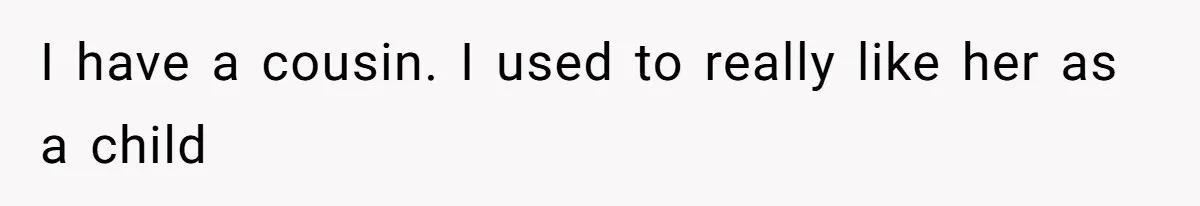 I have a cousin. I used to really like her as a child