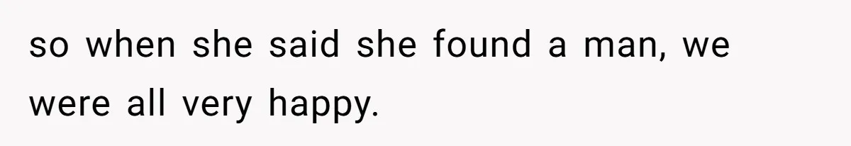 so when she said she found a man, we were all very happy.
