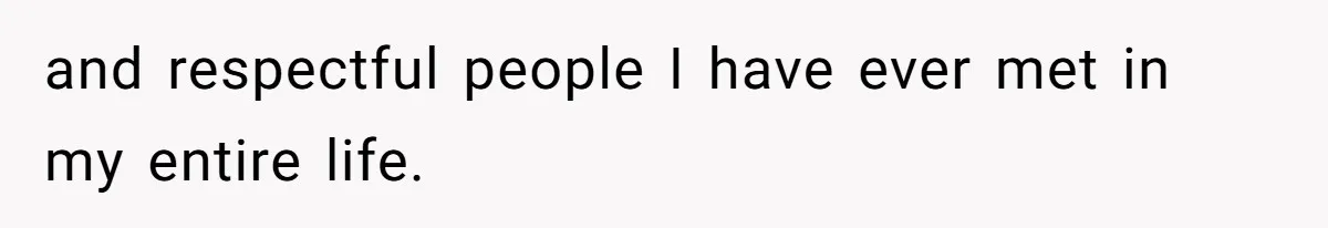 and respectful people I have ever met in my entire life.