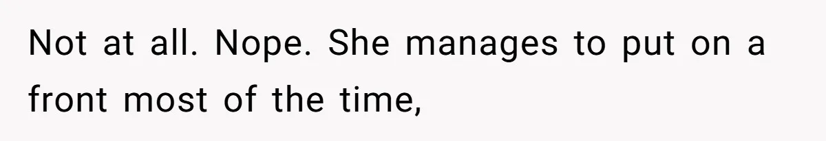 Not at all. Nope. She manages to put on a front most of the time,