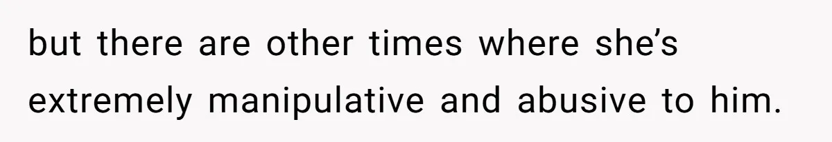 but there are other times where she’s extremely manipulative and abusive to him.