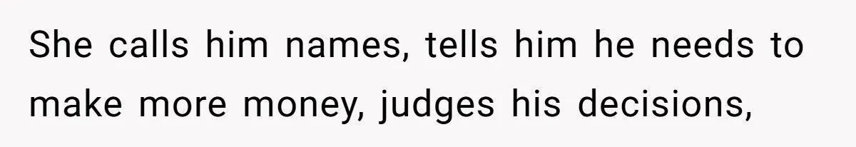 She calls him names, tells him he needs to make more money, judges his decisions,